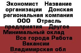 Экономист › Название организации ­ Донская региональная компания, ООО › Отрасль предприятия ­ Другое › Минимальный оклад ­ 23 000 - Все города Работа » Вакансии   . Владимирская обл.,Вязниковский р-н